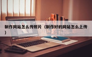 宿州制作网站怎么传照片（制作好的网站怎么上传）