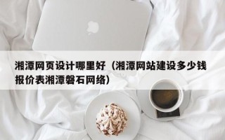 宿州湘潭网页设计哪里好（湘潭网站建设多少钱 报价表湘潭磐石网络）