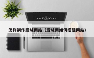 宿州怎样制作局域网站（局域网如何搭建网站）