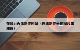 宿州在线ai头像制作网站（在线制作头像图片生成器）