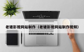 宿州老猪影视网站制作（老猪影视网站制作视频）