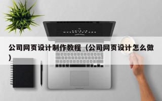 宿州公司网页设计制作教程（公司网页设计怎么做）