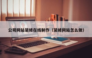 宿州公司网站装修在线制作（装修网站怎么做）