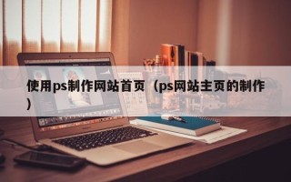 宿州使用ps制作网站首页（ps网站主页的制作）