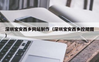 宿州深圳宝安西乡网站制作（深圳宝安西乡控规图）