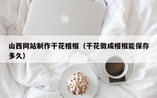 宿州山西网站制作干花相框（干花做成相框能保存多久）