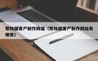 宿州帮韩国客户制作网站（帮韩国客户制作网站有哪些）